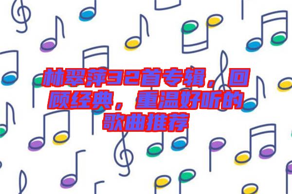 林翠萍32首專輯，回顧經(jīng)典，重溫好聽的歌曲推薦