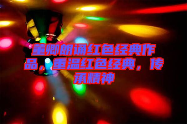 董卿朗誦紅色經(jīng)典作品，重溫紅色經(jīng)典，傳承精神
