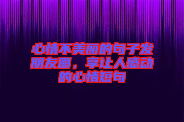 心情不美麗的句子發(fā)朋友圈，享讓人感動的心情短句