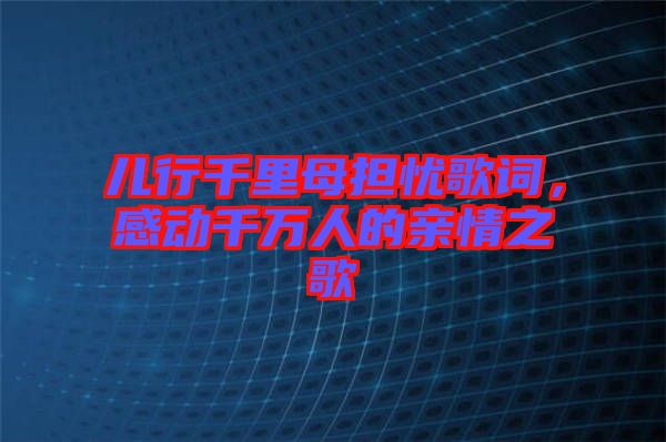兒行千里母擔(dān)憂歌詞，感動千萬人的親情之歌