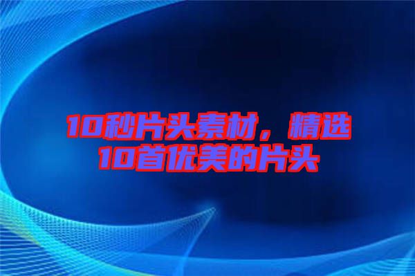 10秒片頭素材，精選10首優(yōu)美的片頭