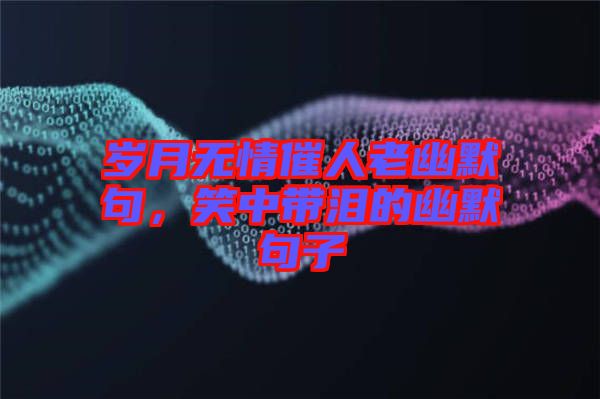 歲月無情催人老幽默句，笑中帶淚的幽默句子