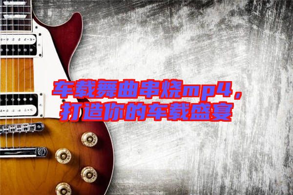 車(chē)載舞曲串燒mp4，打造你的車(chē)載盛宴