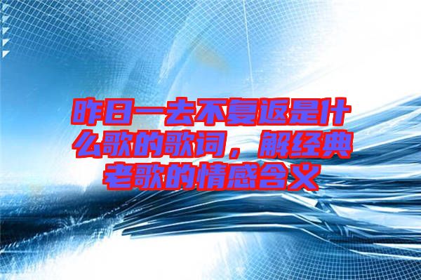 昨日一去不復(fù)返是什么歌的歌詞，解經(jīng)典老歌的情感含義