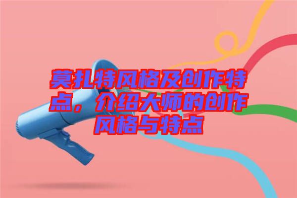 莫扎特風(fēng)格及創(chuàng)作特點(diǎn)，介紹大師的創(chuàng)作風(fēng)格與特點(diǎn)