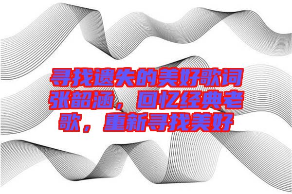 尋找遺失的美好歌詞張韶涵，回憶經(jīng)典老歌，重新尋找美好