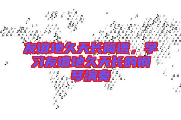 友誼地久天長(zhǎng)簡(jiǎn)譜，學(xué)習(xí)友誼地久天長(zhǎng)的鋼琴演奏