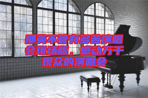 那英不管有多苦演唱會(huì)現(xiàn)場(chǎng)版，感動(dòng)萬(wàn)千觀眾的演唱會(huì)