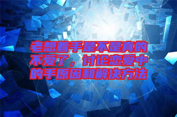 老想著手是不是真的不愛了，討論戀愛中的手原因和解決方法