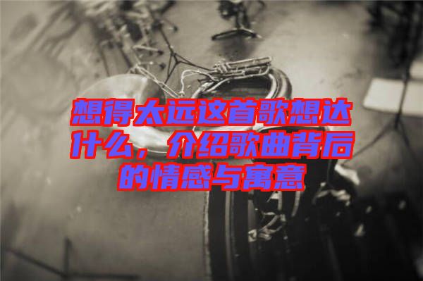 想得太遠(yuǎn)這首歌想達(dá)什么，介紹歌曲背后的情感與寓意