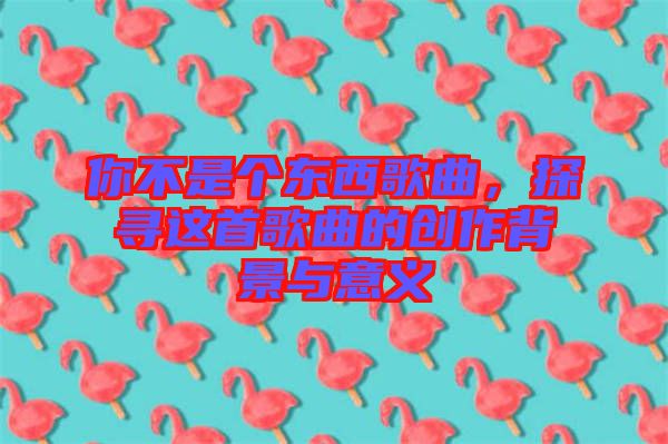 你不是個東西歌曲，探尋這首歌曲的創(chuàng)作背景與意義