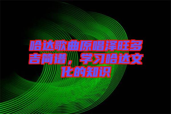 哈達(dá)歌曲原唱澤旺多吉簡譜，學(xué)習(xí)哈達(dá)文化的知識