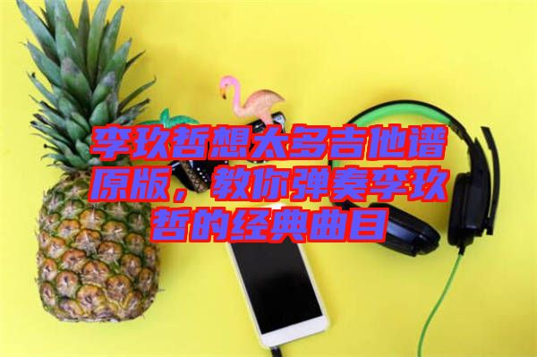李玖哲想太多吉他譜原版，教你彈奏李玖哲的經(jīng)典曲目