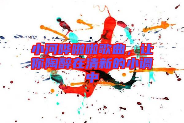 小河嘩啦啦歌曲，讓你陶醉在清新的小調(diào)中