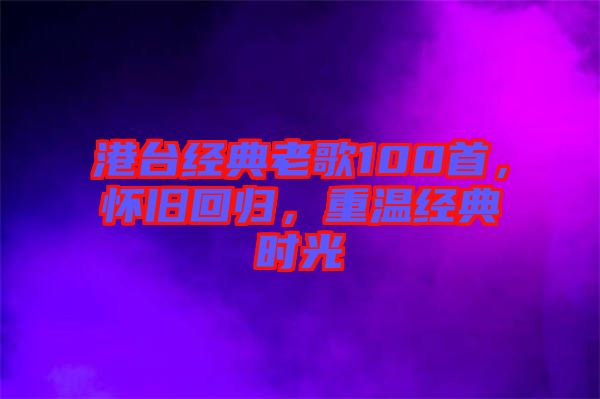 港臺(tái)經(jīng)典老歌100首，懷舊回歸，重溫經(jīng)典時(shí)光
