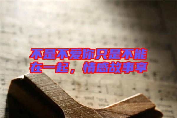 不是不愛你只是不能在一起，情感故事享