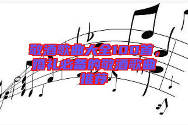 敬酒歌曲大全100首，婚禮必備的敬酒歌曲推薦