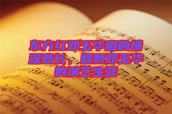 東方紅鄧玉華唱的情深意長，回顧?quán)囉袢A的演藝生涯