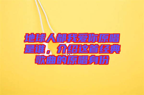 地球人都我愛你原唱是誰，介紹這首經(jīng)典歌曲的原唱身份