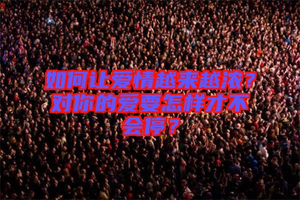 如何讓愛情越來越濃？對你的愛要怎樣才不會停？