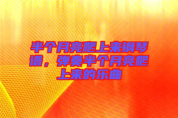 半個(gè)月亮爬上來(lái)鋼琴譜，彈奏半個(gè)月亮爬上來(lái)的樂(lè)曲
