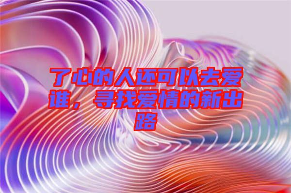了心的人還可以去愛(ài)誰(shuí)，尋找愛(ài)情的新出路