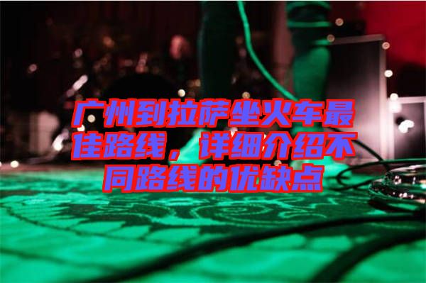 廣州到拉薩坐火車最佳路線，詳細介紹不同路線的優(yōu)缺點
