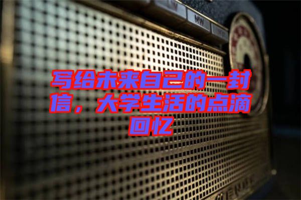 寫給未來自己的一封信，大學(xué)生活的點(diǎn)滴回憶