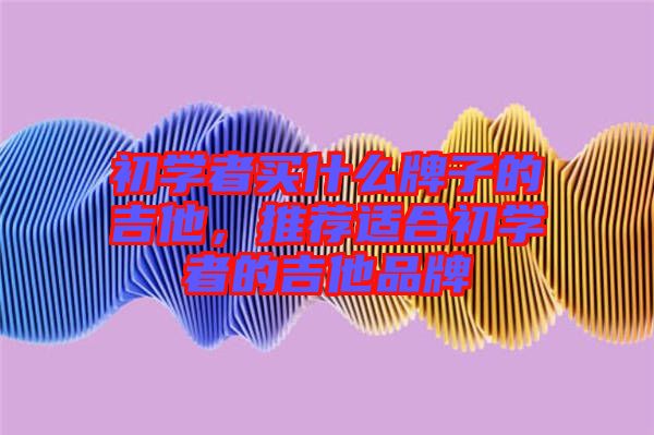 初學者買什么牌子的吉他，推薦適合初學者的吉他品牌
