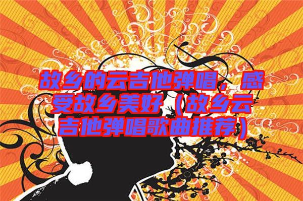 故鄉(xiāng)的云吉他彈唱，感受故鄉(xiāng)美好（故鄉(xiāng)云吉他彈唱歌曲推薦）