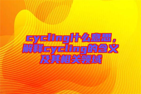 cycling什么意思，解釋cycling的含義及其相關(guān)領(lǐng)域