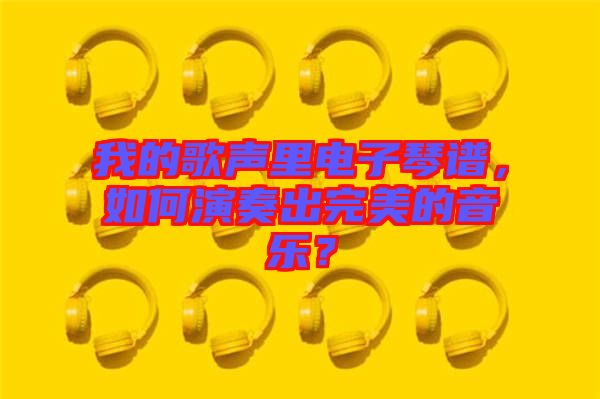 我的歌聲里電子琴譜，如何演奏出完美的音樂？