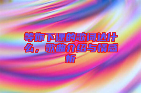 等你下課的歌詞達(dá)什么，歌曲介紹與情感析