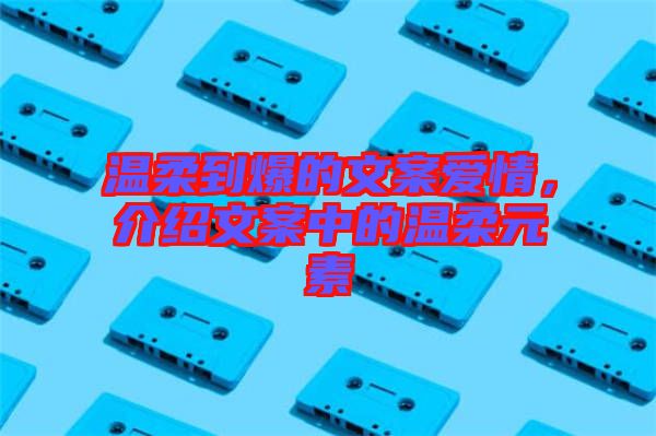 溫柔到爆的文案愛(ài)情，介紹文案中的溫柔元素