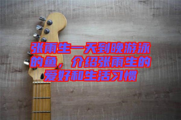 張雨生一天到晚游泳的魚(yú)，介紹張雨生的愛(ài)好和生活習(xí)慣
