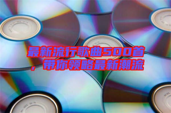 最新流行歌曲500首，帶你領(lǐng)略最新潮流
