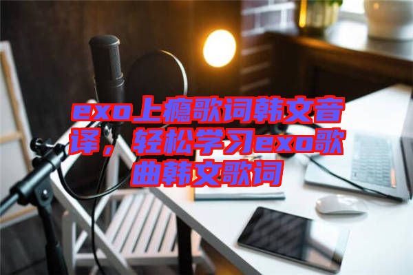 exo上癮歌詞韓文音譯，輕松學(xué)習(xí)exo歌曲韓文歌詞