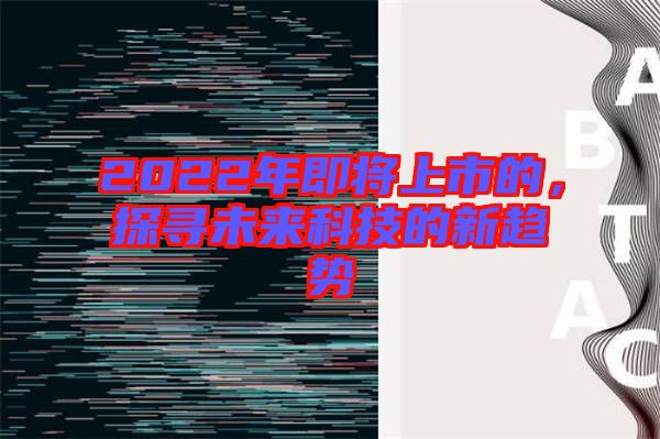 2022年即將上市的，探尋未來科技的新趨勢