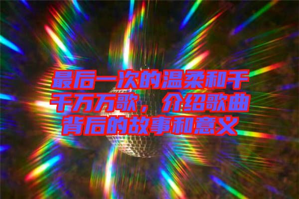 最后一次的溫柔和千千萬萬歌，介紹歌曲背后的故事和意義