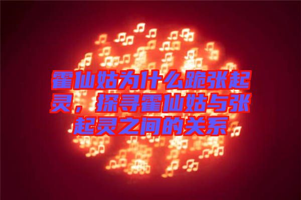 霍仙姑為什么跪張起靈，探尋霍仙姑與張起靈之間的關(guān)系