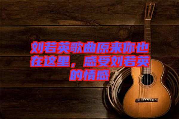 劉若英歌曲原來你也在這里，感受劉若英的情感