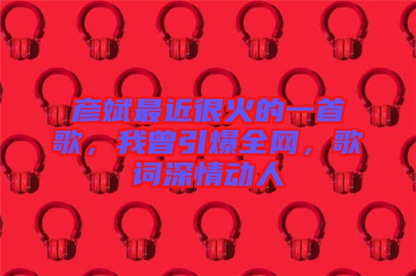 彥斌最近很火的一首歌，我曾引爆全網(wǎng)，歌詞深情動(dòng)人
