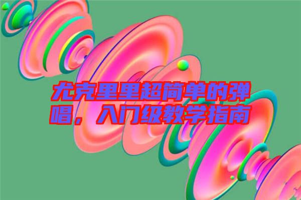 尤克里里超簡(jiǎn)單的彈唱，入門(mén)級(jí)教學(xué)指南