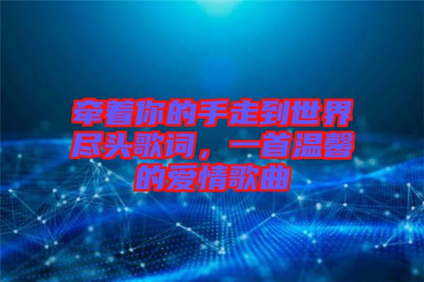 牽著你的手走到世界盡頭歌詞，一首溫馨的愛情歌曲
