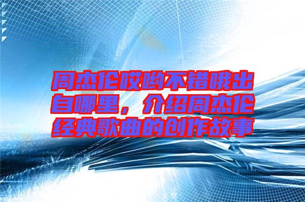 周杰倫哎喲不錯(cuò)哦出自哪里，介紹周杰倫經(jīng)典歌曲的創(chuàng)作故事