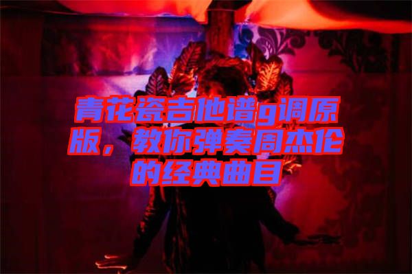 青花瓷吉他譜g調(diào)原版，教你彈奏周杰倫的經(jīng)典曲目