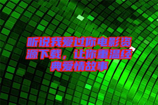 聽說(shuō)我愛過(guò)你電影資源下載，讓你重溫經(jīng)典愛情故事