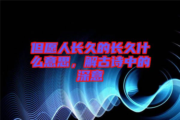 但愿人長久的長久什么意思，解古詩中的深意