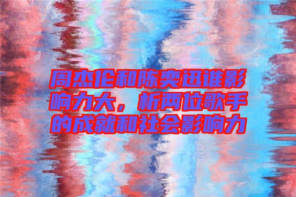 周杰倫和陳奕迅誰(shuí)影響力大，析兩位歌手的成就和社會(huì)影響力
