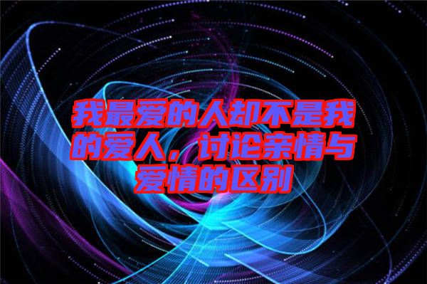 我最愛(ài)的人卻不是我的愛(ài)人，討論親情與愛(ài)情的區(qū)別